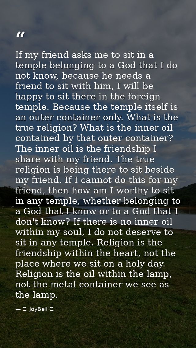 If my friend asks me to sit in a temple belonging to a God that I do not know, because he needs a friend to sit with him — C. JoyBell C.