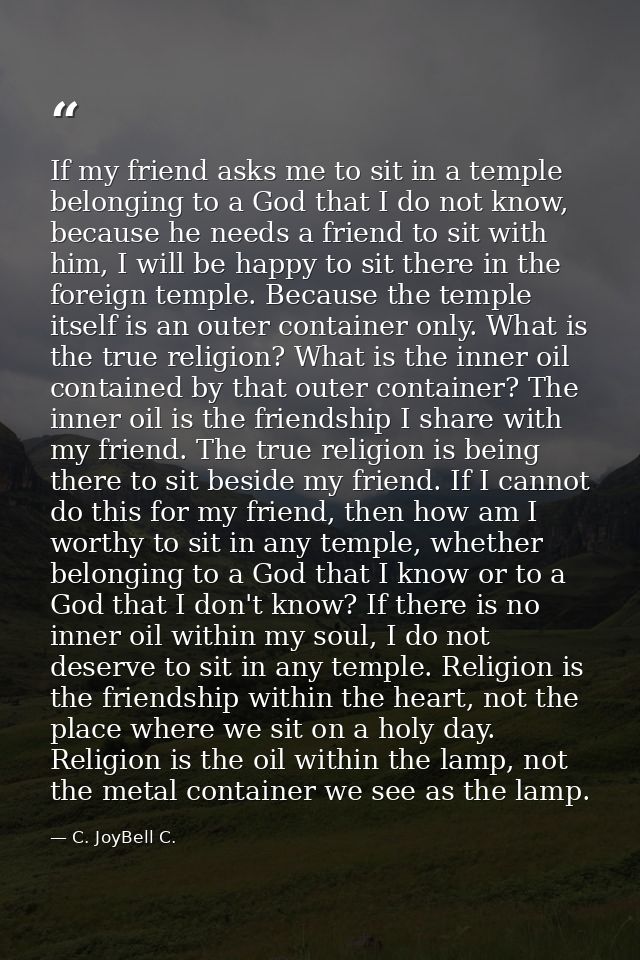 If my friend asks me to sit in a temple belonging to a God that I do not know, because he needs a friend to sit with him — C. JoyBell C.