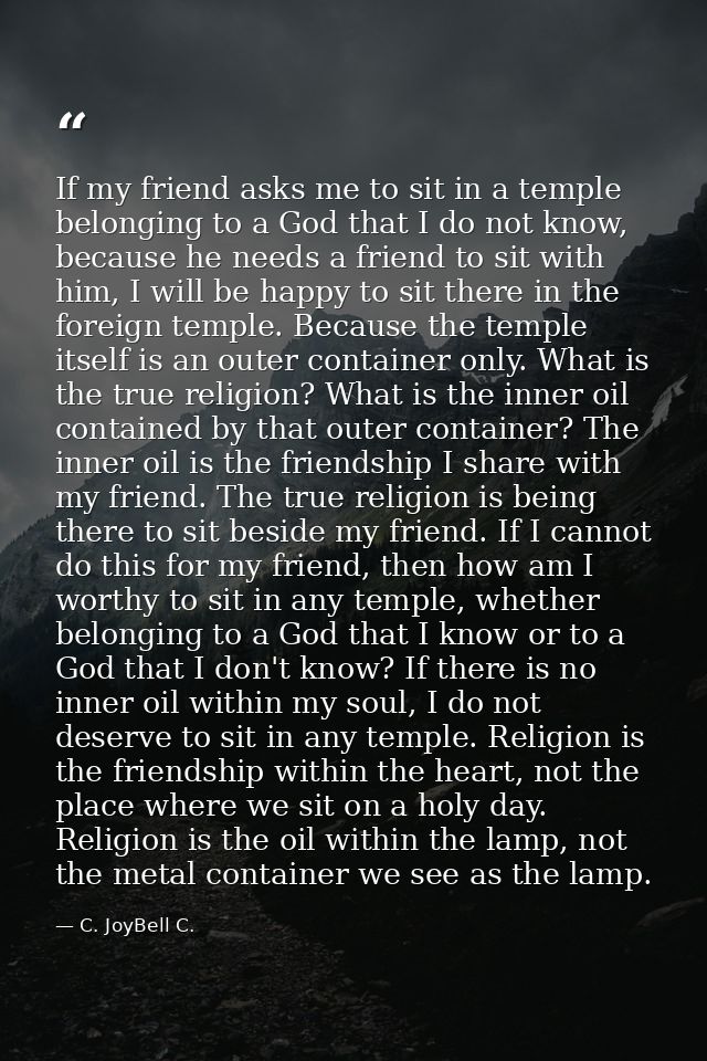 If my friend asks me to sit in a temple belonging to a God that I do not know, because he needs a friend to sit with him — C. JoyBell C.