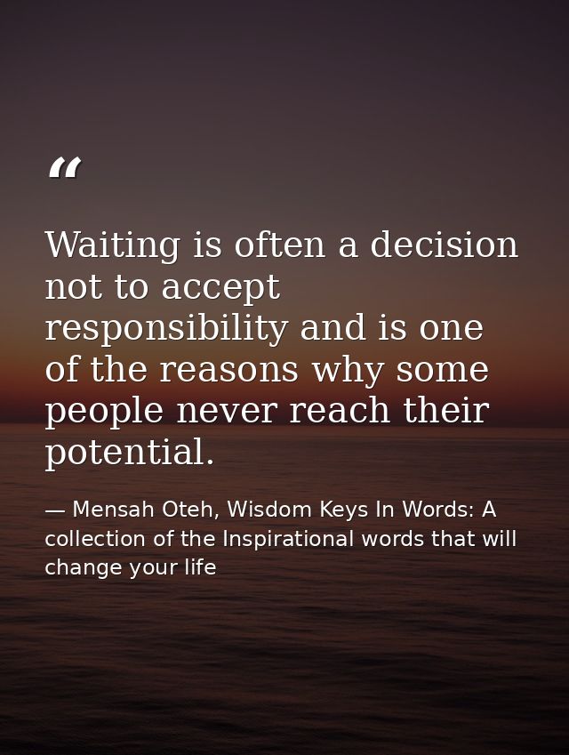 Waiting is often a decision not to accept responsibility and is one of the reasons why some people never reach their pot — Mensah Oteh, Wisdom Keys In Words: A collection of the Inspirational words that will change your life