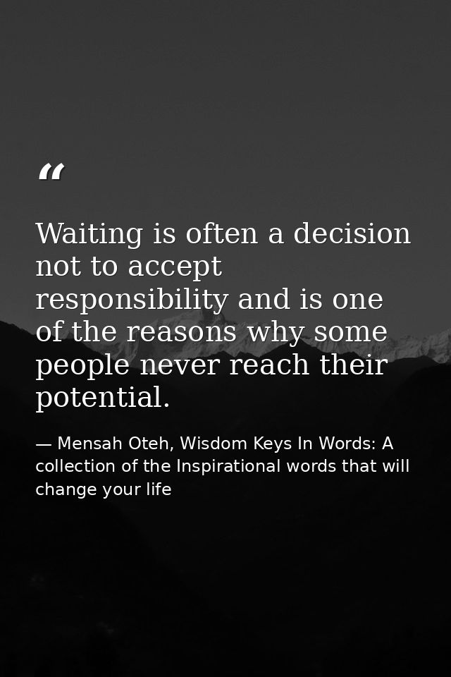 Waiting is often a decision not to accept responsibility and is one of the reasons why some people never reach their pot — Mensah Oteh, Wisdom Keys In Words: A collection of the Inspirational words that will change your life