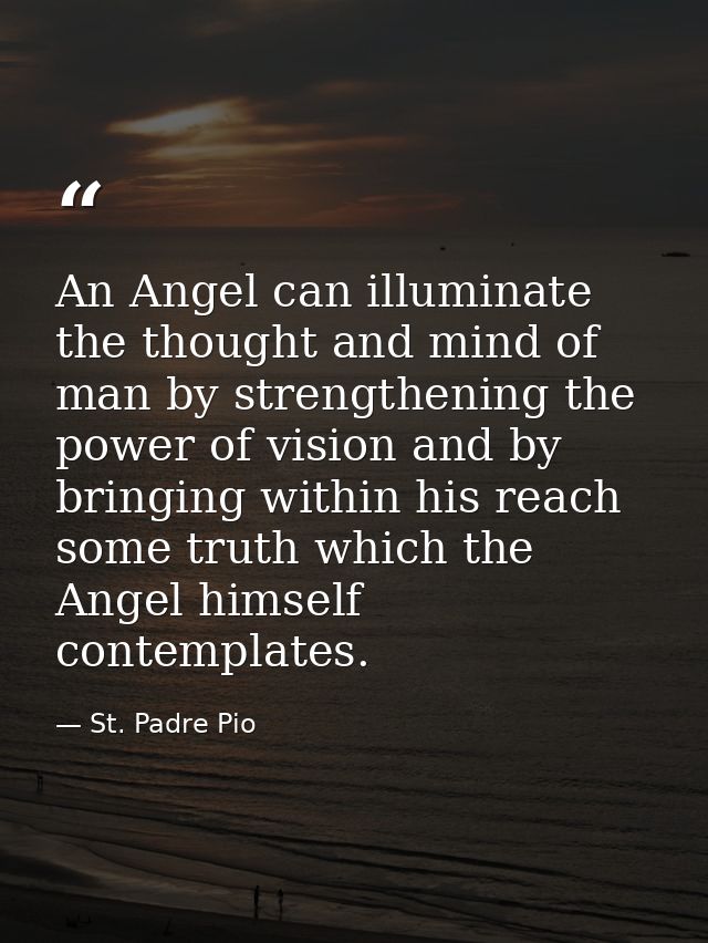 An Angel can illuminate the thought and mind of man by strengthening the power of vision and by bringing within his reac — St. Padre Pio