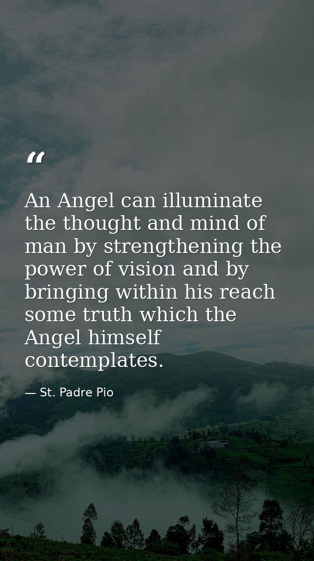An Angel can illuminate the thought and mind of man by strengthening the power of vision and by bringing within his reac — St. Padre Pio