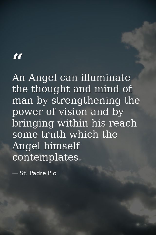An Angel can illuminate the thought and mind of man by strengthening the power of vision and by bringing within his reac — St. Padre Pio