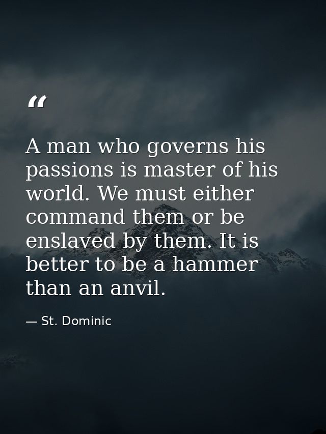 A man who governs his passions is master of his world. We must either command them or be enslaved by them. It is better  — St. Dominic