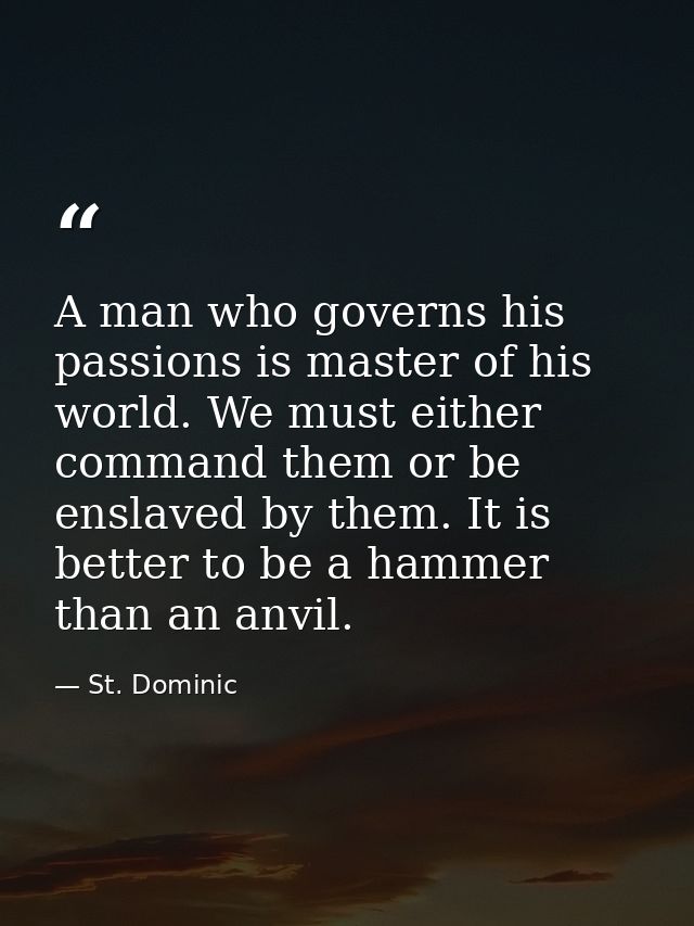 A man who governs his passions is master of his world. We must either command them or be enslaved by them. It is better  — St. Dominic