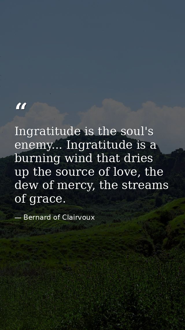 Ingratitude is the soul's enemy... Ingratitude is a burning wind that dries up the source of love, the dew of mercy, the — Bernard of Clairvoux