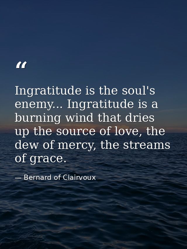 Ingratitude is the soul's enemy... Ingratitude is a burning wind that dries up the source of love, the dew of mercy, the — Bernard of Clairvoux