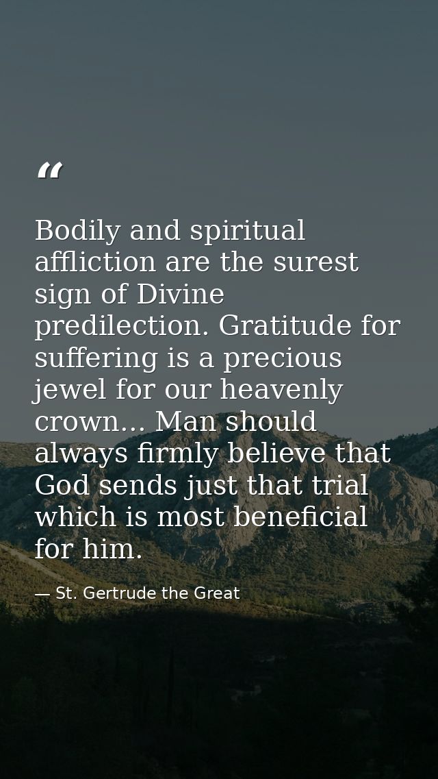 Bodily and spiritual affliction are the surest sign of Divine predilection. Gratitude for suffering is a precious jewel  — St. Gertrude the Great