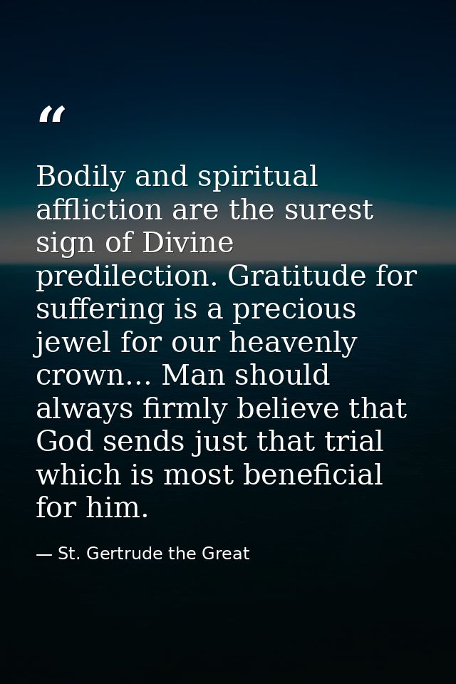 Bodily and spiritual affliction are the surest sign of Divine predilection. Gratitude for suffering is a precious jewel  — St. Gertrude the Great