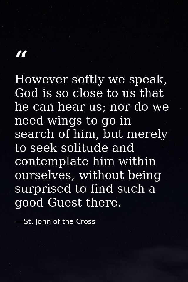 However softly we speak, God is so close to us that he can hear us; nor do we need wings to go in search of him, but mer — St. John of the Cross