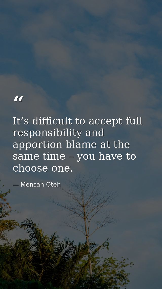 It’s difficult to accept full responsibility and apportion blame at the same time – you have to choose one. — Mensah Oteh