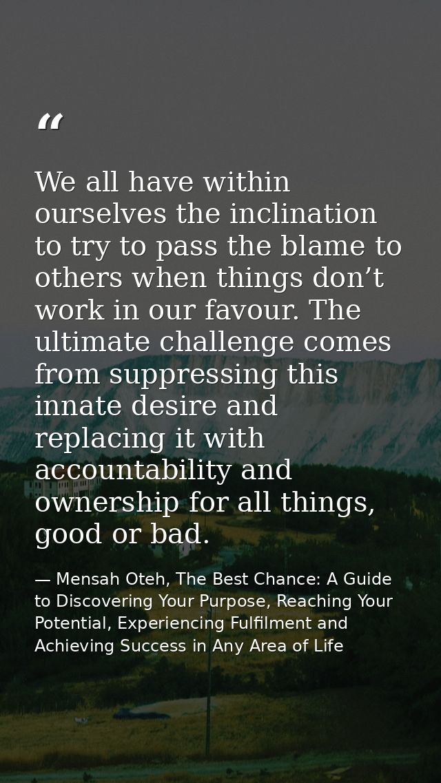 We all have within ourselves the inclination to try to pass the blame to others when things don’t work in our favour. Th — Mensah Oteh, The Best Chance: A Guide to Discovering Your Purpose, Reaching Your Potential, Experiencing Fulfilment and Achieving Success in Any Area of Life