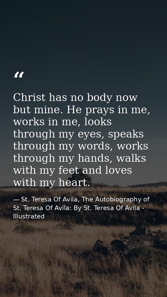 Christ has no body now but mine. He prays in me, works in me, looks through my eyes, speaks through my words, works thro — St. Teresa Of Avila, The Autobiography of St. Teresa Of Avila: By St. Teresa Of Avila - Illustrated
