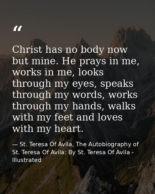 Christ has no body now but mine. He prays in me, works in me, looks through my eyes, speaks through my words, works thro — St. Teresa Of Avila, The Autobiography of St. Teresa Of Avila: By St. Teresa Of Avila - Illustrated