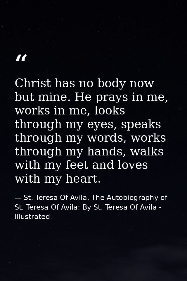 Christ has no body now but mine. He prays in me, works in me, looks through my eyes, speaks through my words, works thro — St. Teresa Of Avila, The Autobiography of St. Teresa Of Avila: By St. Teresa Of Avila - Illustrated