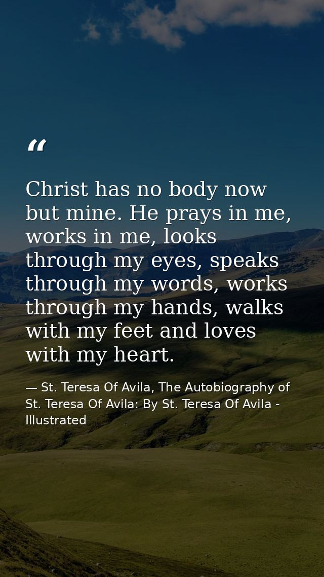 Christ has no body now but mine. He prays in me, works in me, looks through my eyes, speaks through my words, works thro — St. Teresa Of Avila, The Autobiography of St. Teresa Of Avila: By St. Teresa Of Avila - Illustrated