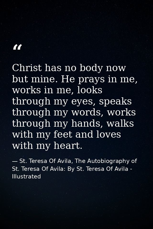 Christ has no body now but mine. He prays in me, works in me, looks through my eyes, speaks through my words, works thro — St. Teresa Of Avila, The Autobiography of St. Teresa Of Avila: By St. Teresa Of Avila - Illustrated