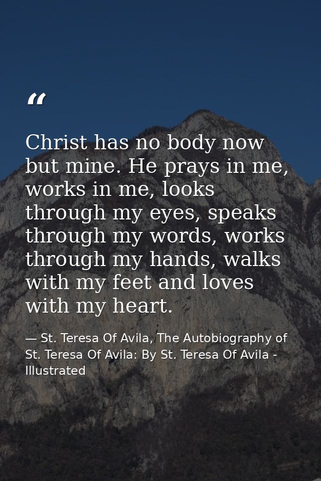 Christ has no body now but mine. He prays in me, works in me, looks through my eyes, speaks through my words, works thro — St. Teresa Of Avila, The Autobiography of St. Teresa Of Avila: By St. Teresa Of Avila - Illustrated
