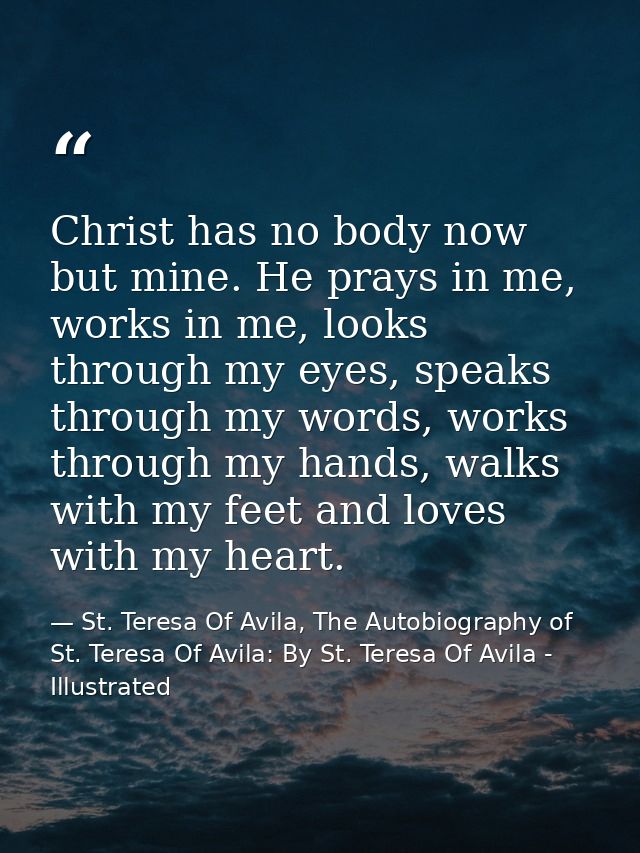Christ has no body now but mine. He prays in me, works in me, looks through my eyes, speaks through my words, works thro — St. Teresa Of Avila, The Autobiography of St. Teresa Of Avila: By St. Teresa Of Avila - Illustrated