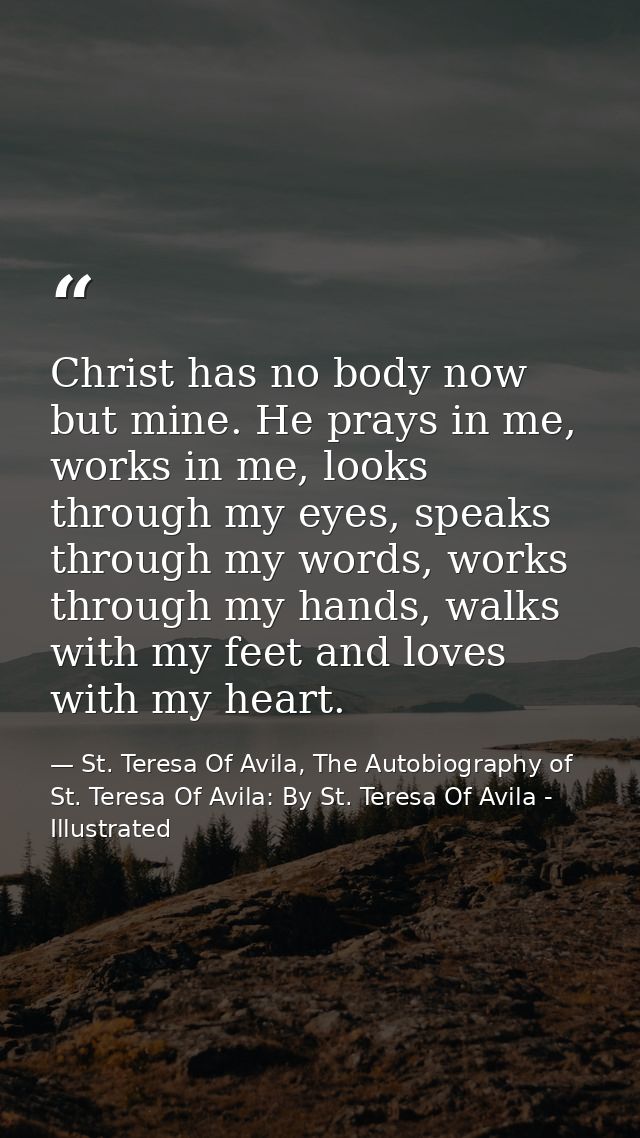Christ has no body now but mine. He prays in me, works in me, looks through my eyes, speaks through my words, works thro — St. Teresa Of Avila, The Autobiography of St. Teresa Of Avila: By St. Teresa Of Avila - Illustrated