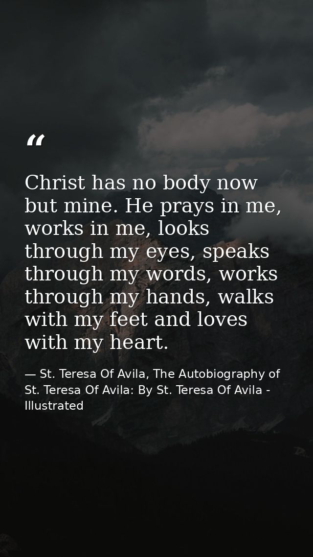 Christ has no body now but mine. He prays in me, works in me, looks through my eyes, speaks through my words, works thro — St. Teresa Of Avila, The Autobiography of St. Teresa Of Avila: By St. Teresa Of Avila - Illustrated