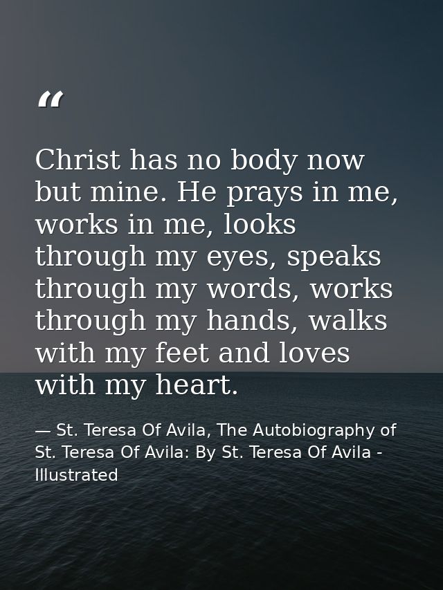 Christ has no body now but mine. He prays in me, works in me, looks through my eyes, speaks through my words, works thro — St. Teresa Of Avila, The Autobiography of St. Teresa Of Avila: By St. Teresa Of Avila - Illustrated