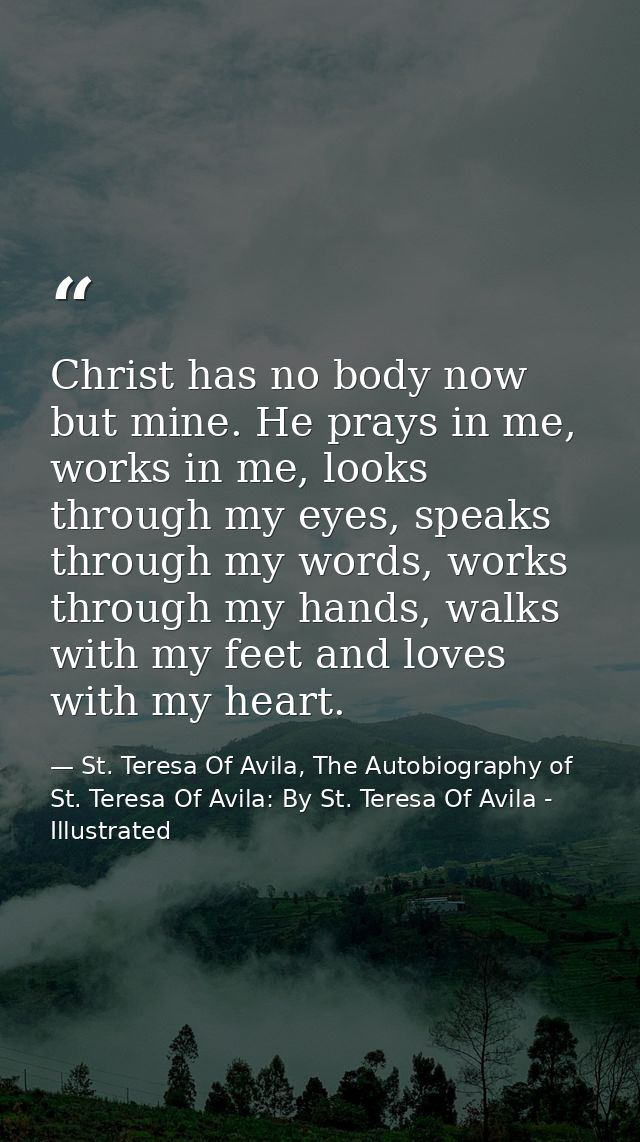 Christ has no body now but mine. He prays in me, works in me, looks through my eyes, speaks through my words, works thro — St. Teresa Of Avila, The Autobiography of St. Teresa Of Avila: By St. Teresa Of Avila - Illustrated
