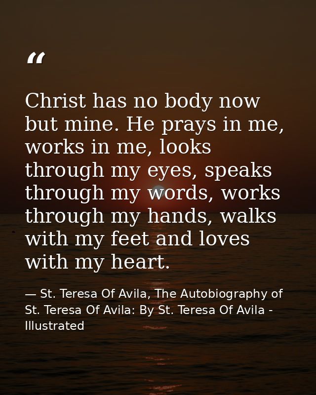Christ has no body now but mine. He prays in me, works in me, looks through my eyes, speaks through my words, works thro — St. Teresa Of Avila, The Autobiography of St. Teresa Of Avila: By St. Teresa Of Avila - Illustrated