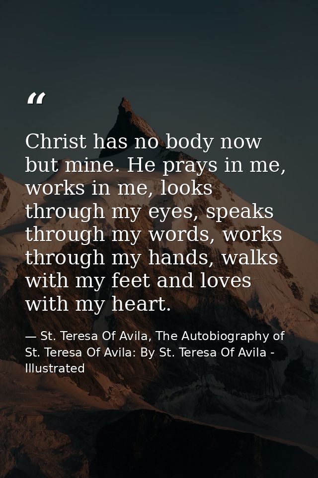 Christ has no body now but mine. He prays in me, works in me, looks through my eyes, speaks through my words, works thro — St. Teresa Of Avila, The Autobiography of St. Teresa Of Avila: By St. Teresa Of Avila - Illustrated