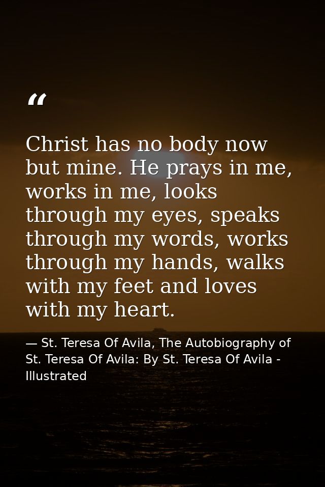 Christ has no body now but mine. He prays in me, works in me, looks through my eyes, speaks through my words, works thro — St. Teresa Of Avila, The Autobiography of St. Teresa Of Avila: By St. Teresa Of Avila - Illustrated