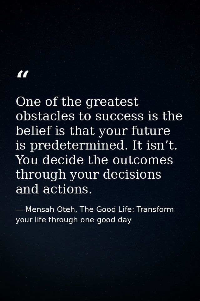 One of the greatest obstacles to success is the belief is that your future is predetermined. It isn’t. You decide the ou — Mensah Oteh, The Good Life: Transform your life through one good day