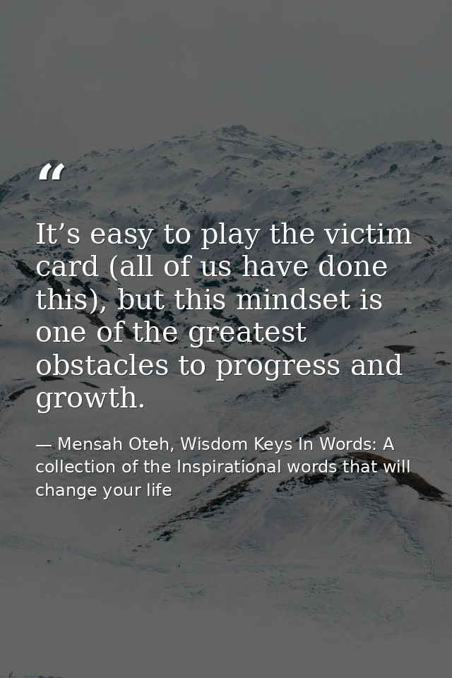 It’s easy to play the victim card (all of us have done this), but this mindset is one of the greatest obstacles to progr — Mensah Oteh, Wisdom Keys In Words: A collection of the Inspirational words that will change your life