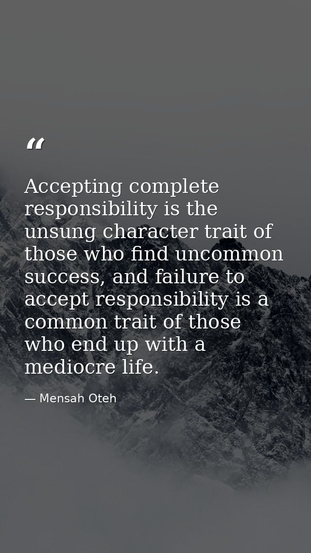Accepting complete responsibility is the unsung character trait of those who find uncommon success, and failure to accep — Mensah Oteh