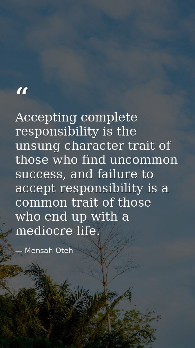 Accepting complete responsibility is the unsung character trait of those who find uncommon success, and failure to accep — Mensah Oteh