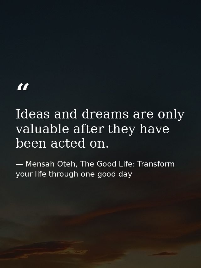 Ideas and dreams are only valuable after they have been acted on. — Mensah Oteh, The Good Life: Transform your life through one good day