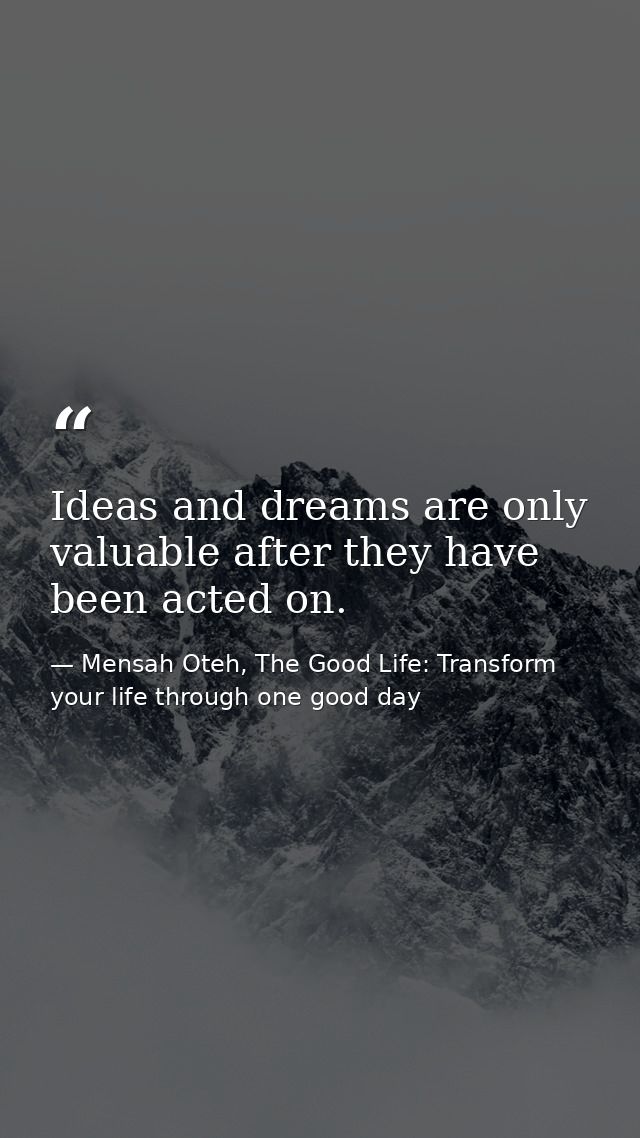 Ideas and dreams are only valuable after they have been acted on. — Mensah Oteh, The Good Life: Transform your life through one good day