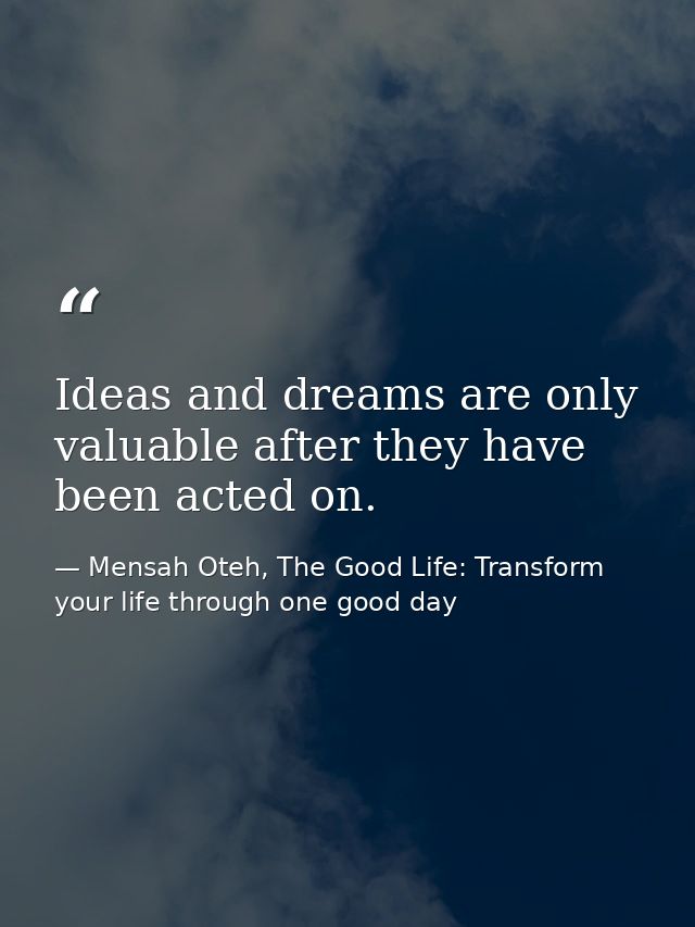 Ideas and dreams are only valuable after they have been acted on. — Mensah Oteh, The Good Life: Transform your life through one good day