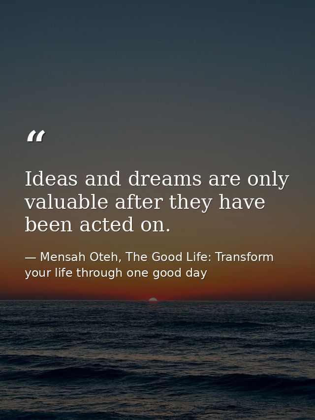 Ideas and dreams are only valuable after they have been acted on. — Mensah Oteh, The Good Life: Transform your life through one good day