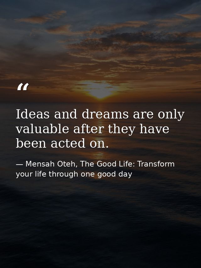 Ideas and dreams are only valuable after they have been acted on. — Mensah Oteh, The Good Life: Transform your life through one good day