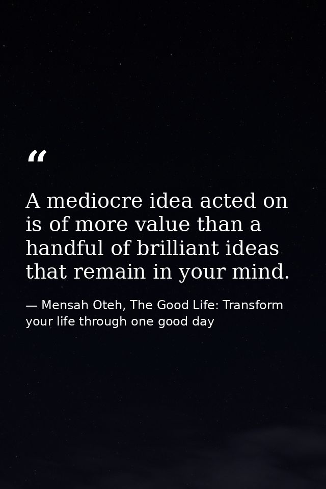 A mediocre idea acted on is of more value than a handful of brilliant ideas that remain in your mind. — Mensah Oteh, The Good Life: Transform your life through one good day