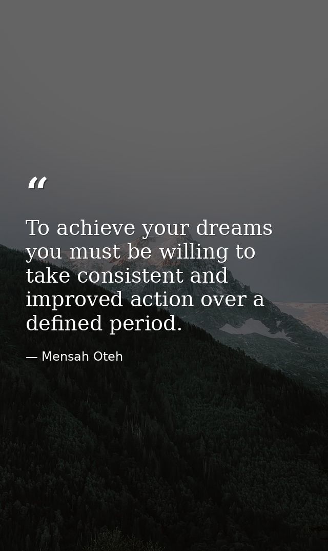 To achieve your dreams you must be willing to take consistent and improved action over a defined period. — Mensah Oteh
