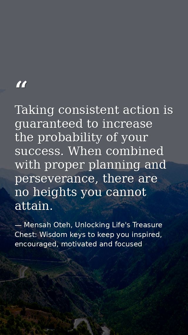 Taking consistent action is guaranteed to increase the probability of your success. When combined with proper planning a — Mensah Oteh, Unlocking Life's Treasure Chest: Wisdom keys to keep you inspired, encouraged, motivated and focused
