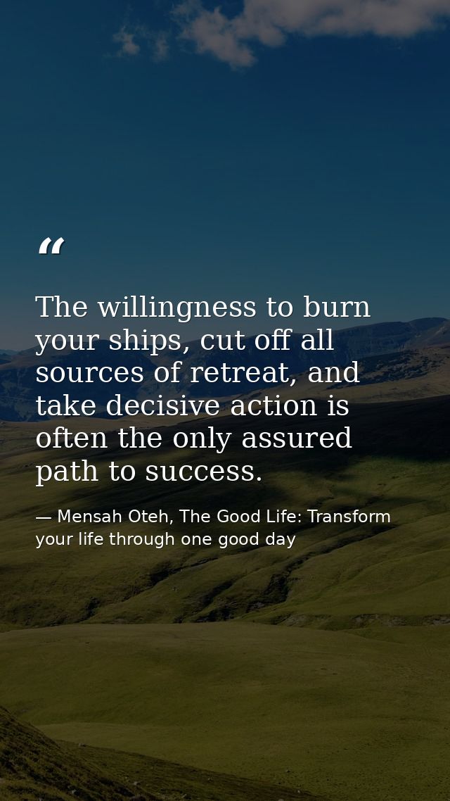 The willingness to burn your ships, cut off all sources of retreat, and take decisive action is often the only assured p — Mensah Oteh, The Good Life: Transform your life through one good day