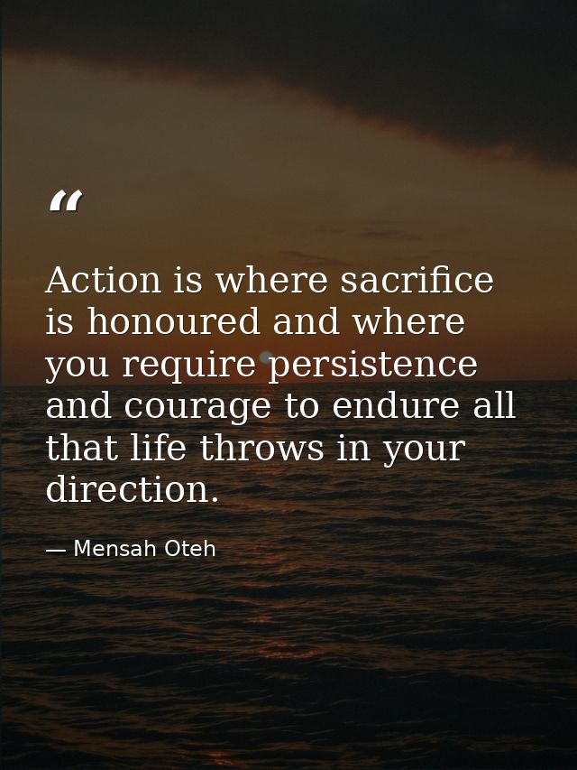 Action is where sacrifice is honoured and where you require persistence and courage to endure all that life throws in yo — Mensah Oteh