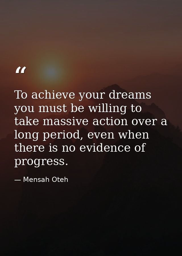 To achieve your dreams you must be willing to take massive action over a long period, even when there is no evidence of  — Mensah Oteh