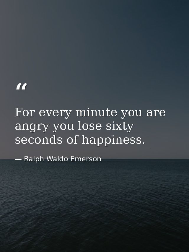 For every minute you are angry you lose sixty seconds of happiness. — Ralph Waldo Emerson