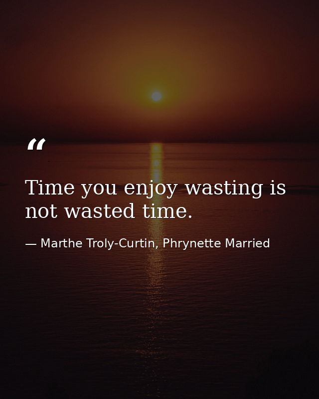Time you enjoy wasting is not wasted time. — Marthe Troly-Curtin, Phrynette Married