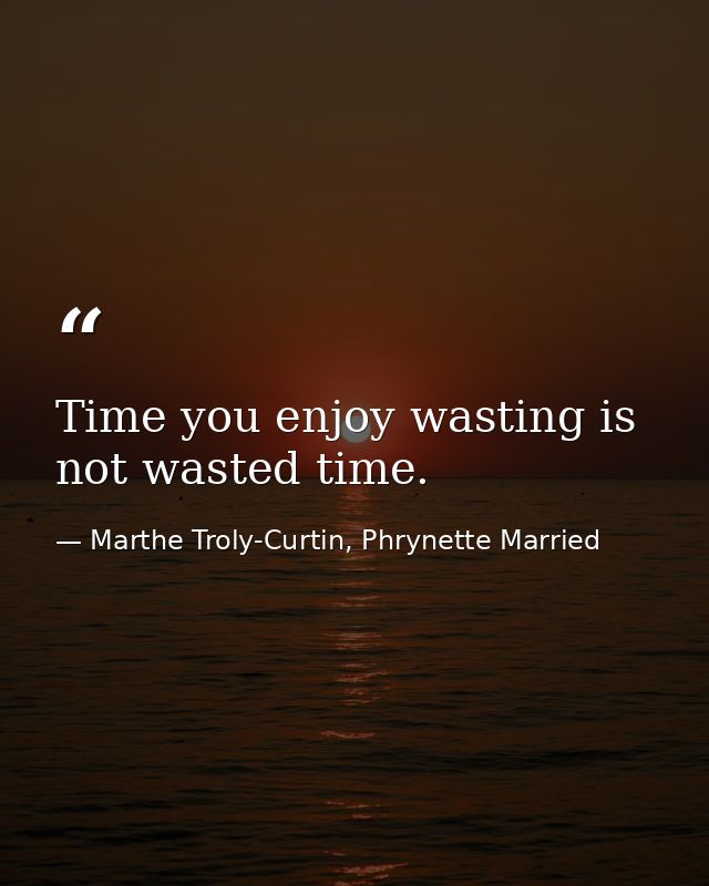 Time you enjoy wasting is not wasted time. — Marthe Troly-Curtin, Phrynette Married