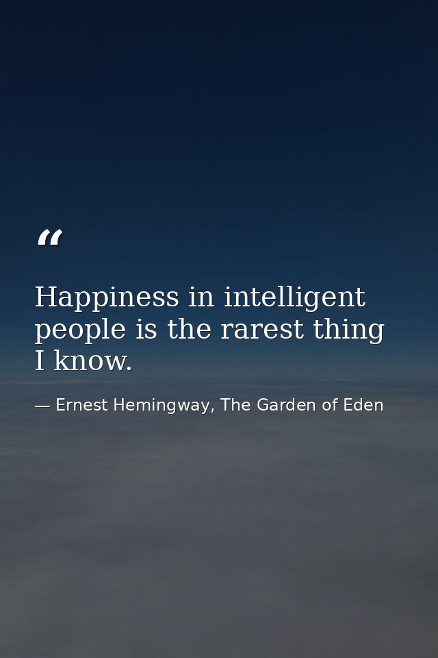 Happiness in intelligent people is the rarest thing I know. — Ernest Hemingway, The Garden of Eden